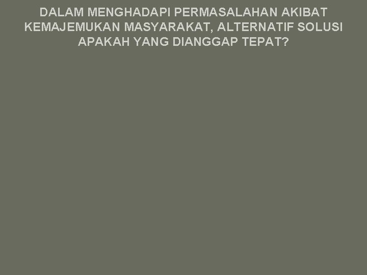 DALAM MENGHADAPI PERMASALAHAN AKIBAT KEMAJEMUKAN MASYARAKAT, ALTERNATIF SOLUSI APAKAH YANG DIANGGAP TEPAT? 