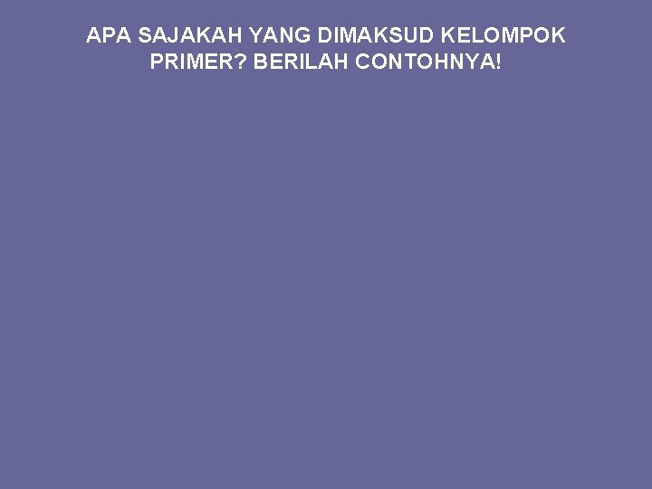 APA SAJAKAH YANG DIMAKSUD KELOMPOK PRIMER? BERILAH CONTOHNYA! 