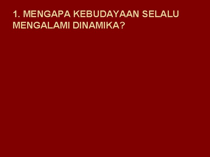 1. MENGAPA KEBUDAYAAN SELALU MENGALAMI DINAMIKA? 