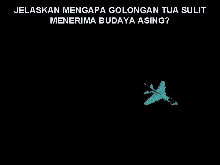 JELASKAN MENGAPA GOLONGAN TUA SULIT MENERIMA BUDAYA ASING? 