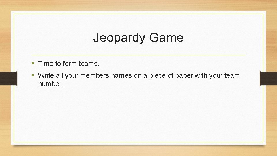 Jeopardy Game • Time to form teams. • Write all your members names on