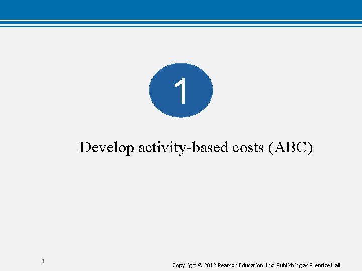 1 Develop activity-based costs (ABC) 3 Copyright © 2012 Pearson Education, Inc. Publishing as