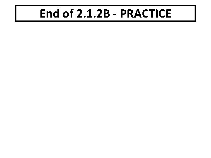 End of 2. 1. 2 B - PRACTICE 