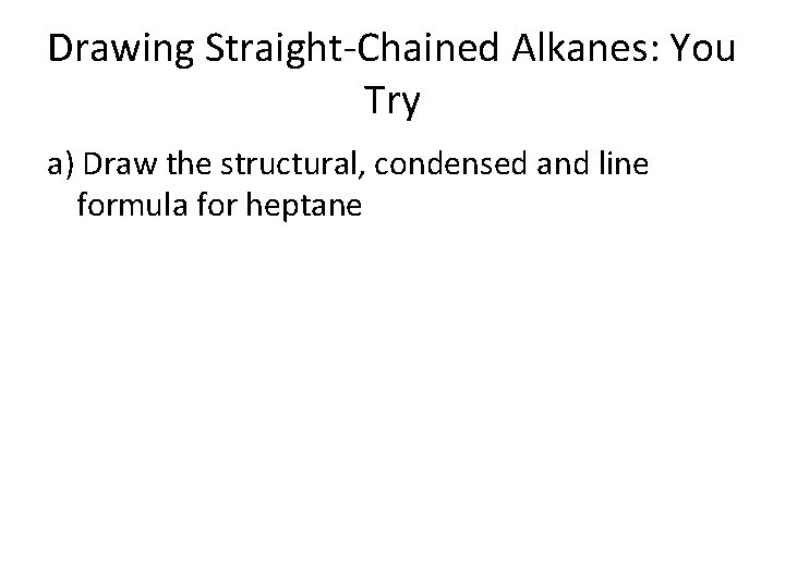 Drawing Straight-Chained Alkanes: You Try a) Draw the structural, condensed and line formula for