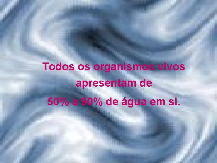 Todos os organismos vivos apresentam de 50% a 90% de água em si. 