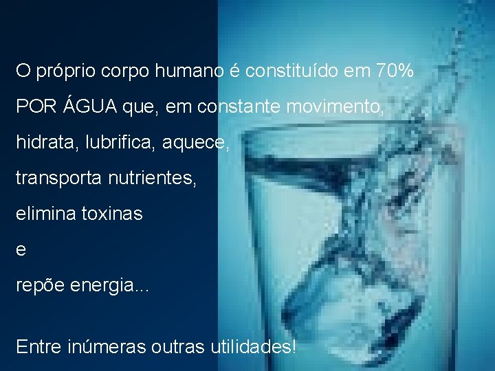 O próprio corpo humano é constituído em 70% POR ÁGUA que, em constante movimento,