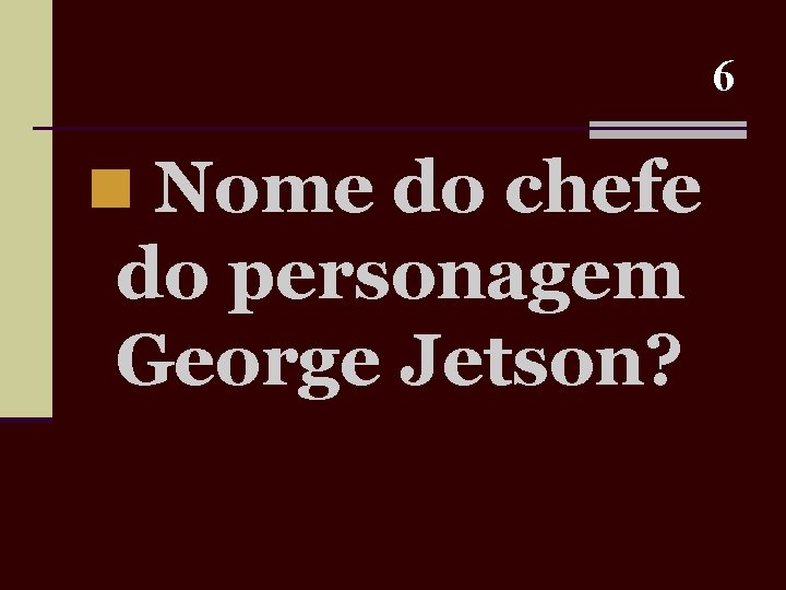 6 n Nome do chefe do personagem George Jetson? 