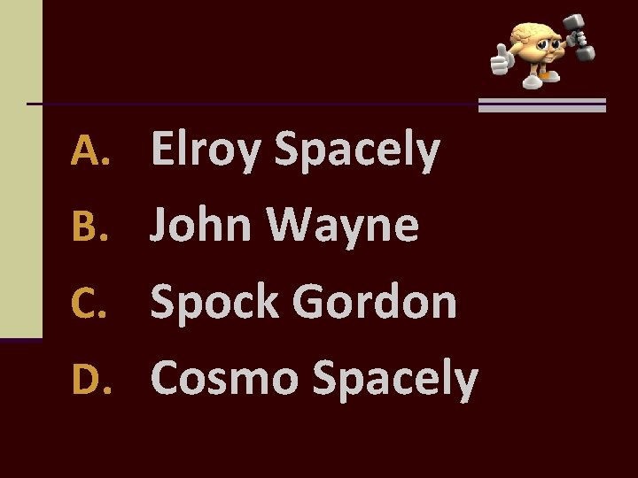 A. Elroy Spacely B. John Wayne C. Spock Gordon D. Cosmo Spacely 