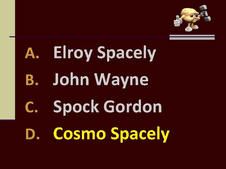 A. Elroy Spacely B. John Wayne C. Spock Gordon D. Cosmo Spacely 