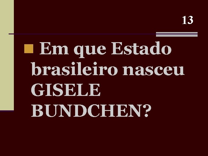 13 n Em que Estado brasileiro nasceu GISELE BUNDCHEN? 