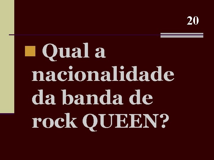 20 n Qual a nacionalidade da banda de rock QUEEN? 