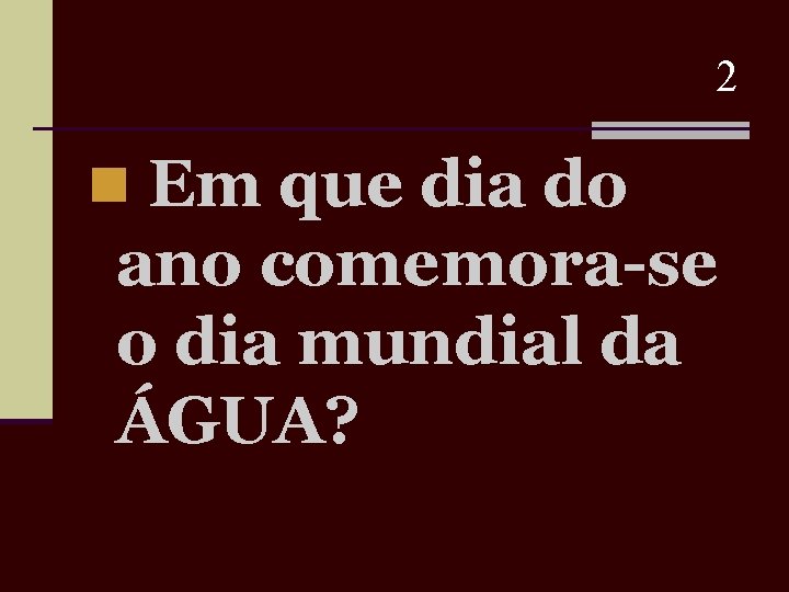 2 n Em que dia do ano comemora-se o dia mundial da ÁGUA? 