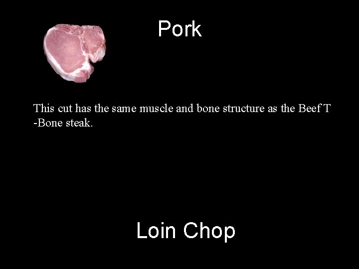 Pork This cut has the same muscle and bone structure as the Beef T