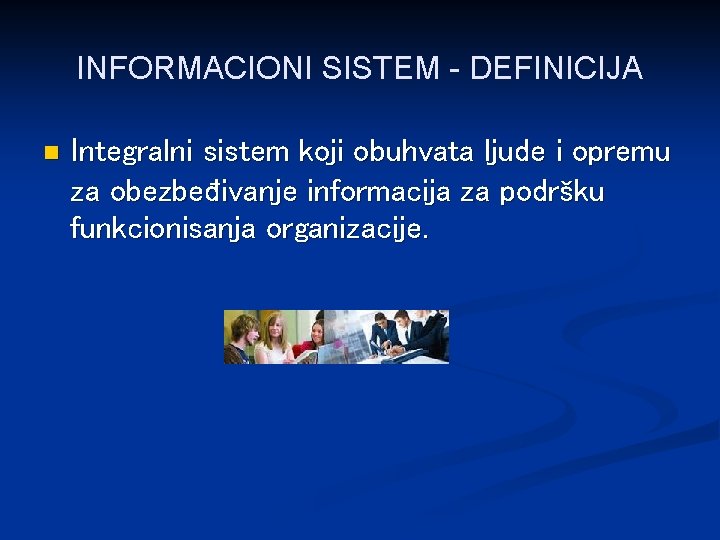 INFORMACIONI SISTEM - DEFINICIJA n Integralni sistem koji obuhvata ljude i opremu za obezbeđivanje