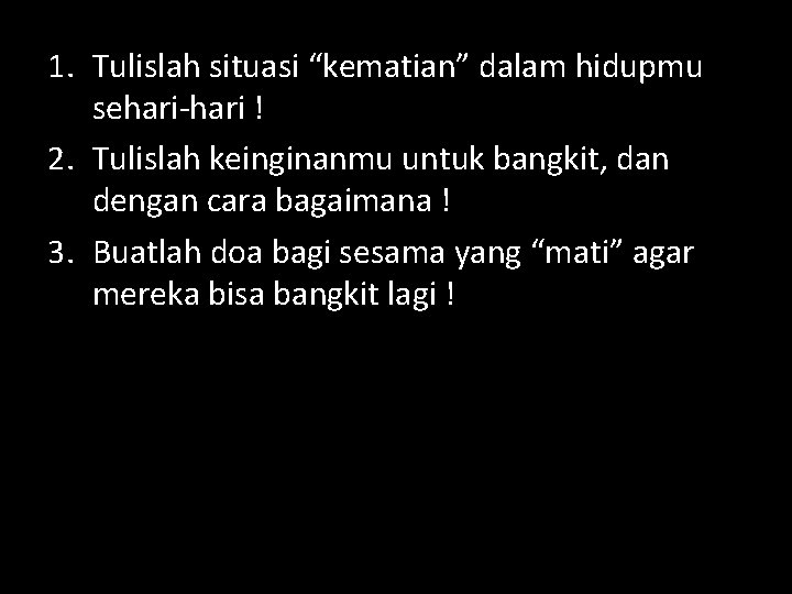 1. Tulislah situasi “kematian” dalam hidupmu sehari-hari ! 2. Tulislah keinginanmu untuk bangkit, dan