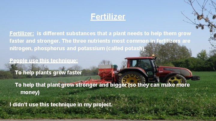 Fertilizer: is different substances that a plant needs to help them grow faster and