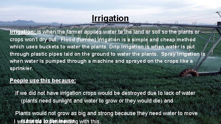 Irrigation: is when the farmer applies water to the land or soil so the
