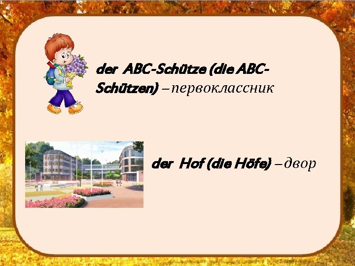 der ABC-Schütze (die ABCSchützen) – первоклассник der Hof (die Höfe) – двор 