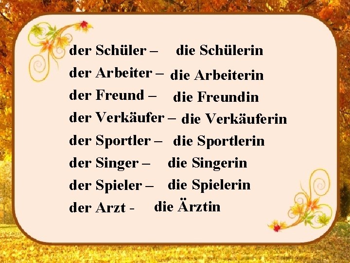 der Schüler – die Schülerin der Arbeiter – die Arbeiterin der Freund – die