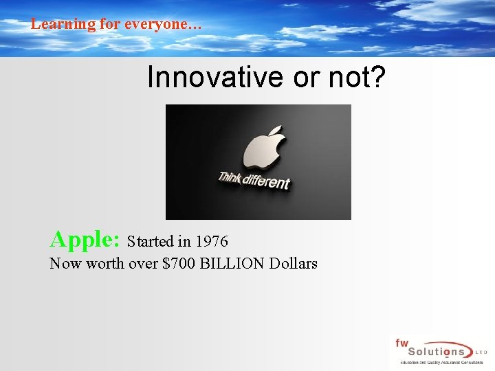 Learning for everyone… Innovative or not? Apple: Started in 1976 Now worth over $700