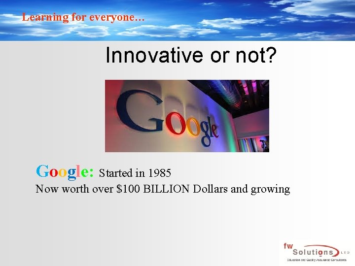 Learning for everyone… Innovative or not? Google: Started in 1985 Now worth over $100