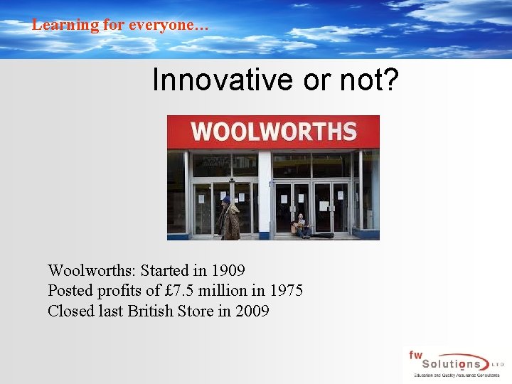 Learning for everyone… Innovative or not? Woolworths: Started in 1909 Posted profits of £