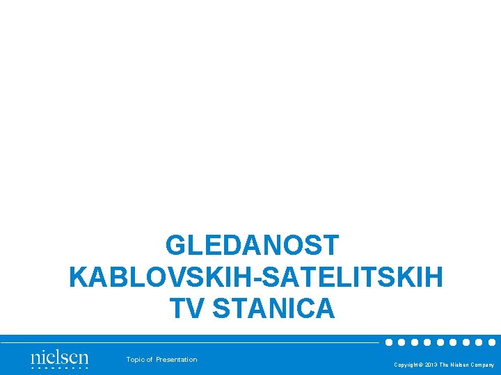 GLEDANOST KABLOVSKIH-SATELITSKIH TV STANICA Topic of Presentation Copyright © 2013 The Nielsen Company 