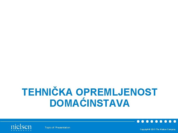 TEHNIČKA OPREMLJENOST DOMAĆINSTAVA Topic of Presentation Copyright © 2013 The Nielsen Company TEHNIČKA OPREMLJENOST DOMAĆINSTAVA Topic of Presentation Copyright © 2013 The Nielsen Company