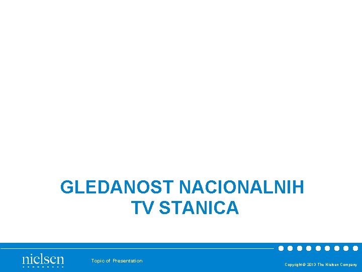 GLEDANOST NACIONALNIH TV STANICA Topic of Presentation Copyright © 2013 The Nielsen Company 