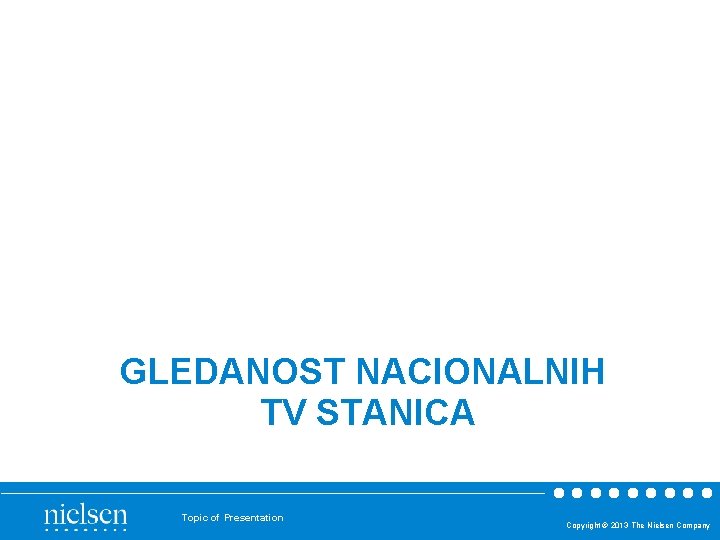 GLEDANOST NACIONALNIH TV STANICA Topic of Presentation Copyright © 2013 The Nielsen Company GLEDANOST NACIONALNIH TV STANICA Topic of Presentation Copyright © 2013 The Nielsen Company
