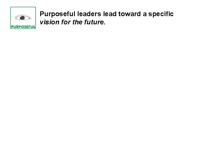 Purposeful leaders lead toward a specific vision for the future. Purposeful leaders lead toward a specific vision for the future.