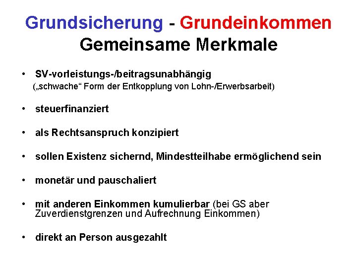 Grundsicherung - Grundeinkommen Gemeinsame Merkmale • SV-vorleistungs-/beitragsunabhängig („schwache“ Form der Entkopplung von Lohn-/Erwerbsarbeit) •