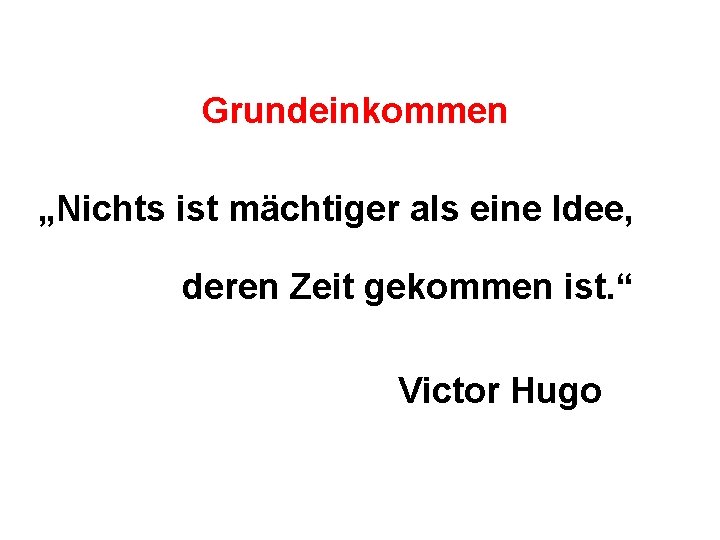 Grundeinkommen „Nichts ist mächtiger als eine Idee, deren Zeit gekommen ist. “ Victor Hugo
