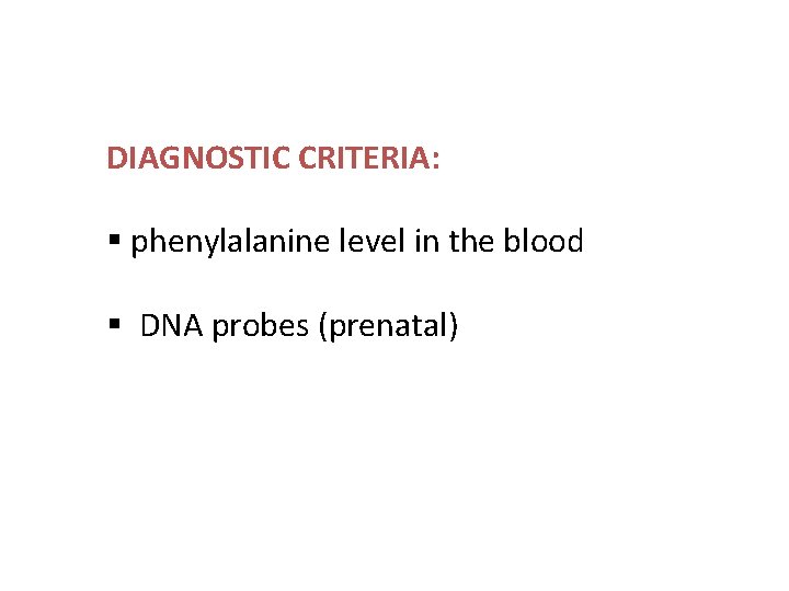 DIAGNOSTIC CRITERIA: § phenylalanine level in the blood § DNA probes (prenatal) 
