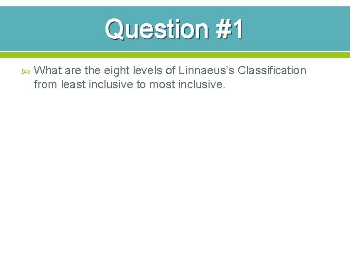 Question #1 What are the eight levels of Linnaeus’s Classification from least inclusive to