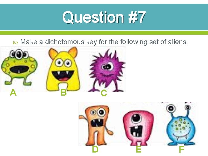 Question #7 A Make a dichotomous key for the following set of aliens. B