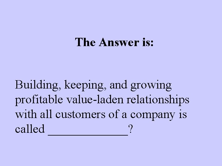 The Answer is: Building, keeping, and growing profitable value-laden relationships with all customers of