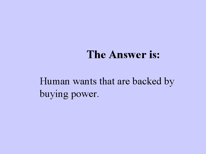 The Answer is: Human wants that are backed by buying power. 