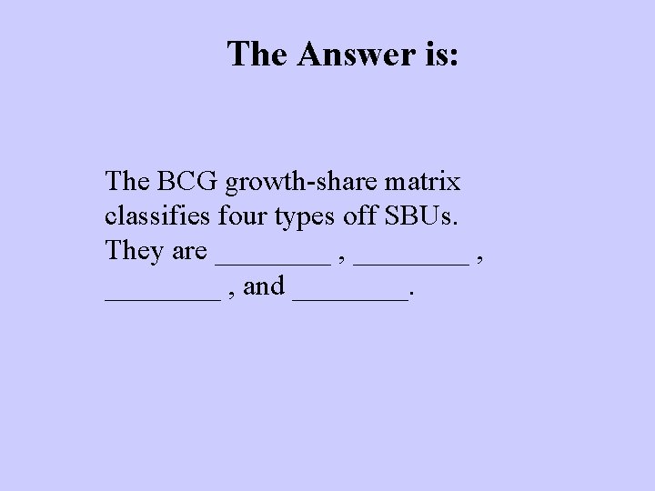 The Answer is: The BCG growth-share matrix classifies four types off SBUs. They are