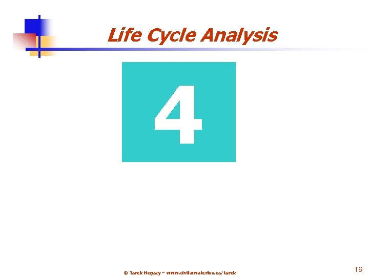 Life Cycle Analysis 4 © Tarek Hegazy – www. civil. uwaterloo. ca/tarek 16 21