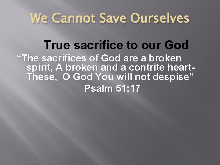 We Cannot Save Ourselves True sacrifice to our God “The sacrifices of God are