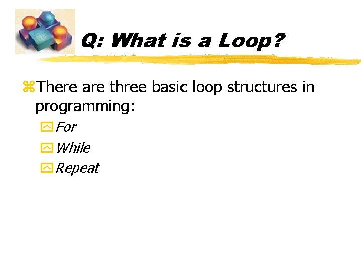 Q: What is a Loop? z. There are three basic loop structures in programming: Q: What is a Loop? z. There are three basic loop structures in programming: