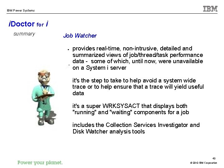 IBM Power Systems i. Doctor for i summary Job Watcher provides real-time, non-intrusive, detailed