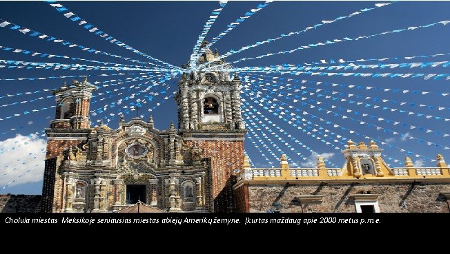 Cholula miestas Meksikoje seniausias miestas abiejų Amerikų žemyne. Įkurtas maždaug apie 2000 metus p.