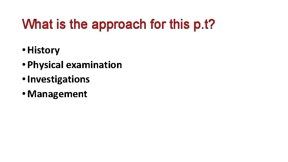 What is the approach for this p. t? • History • Physical examination •