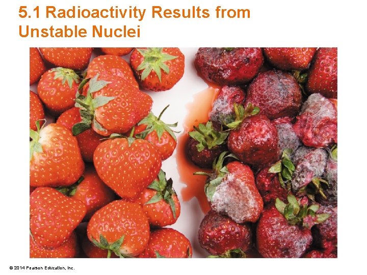5. 1 Radioactivity Results from Unstable Nuclei © 2014 Pearson Education, Inc. 