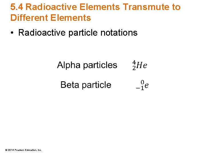 5. 4 Radioactive Elements Transmute to Different Elements • Radioactive particle notations © 2014