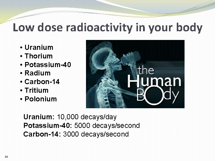 Low dose radioactivity in your body • Uranium • Thorium • Potassium-40 • Radium