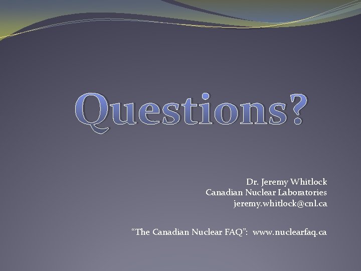 Questions? Dr. Jeremy Whitlock Canadian Nuclear Laboratories jeremy. whitlock@cnl. ca “The Canadian Nuclear FAQ”: