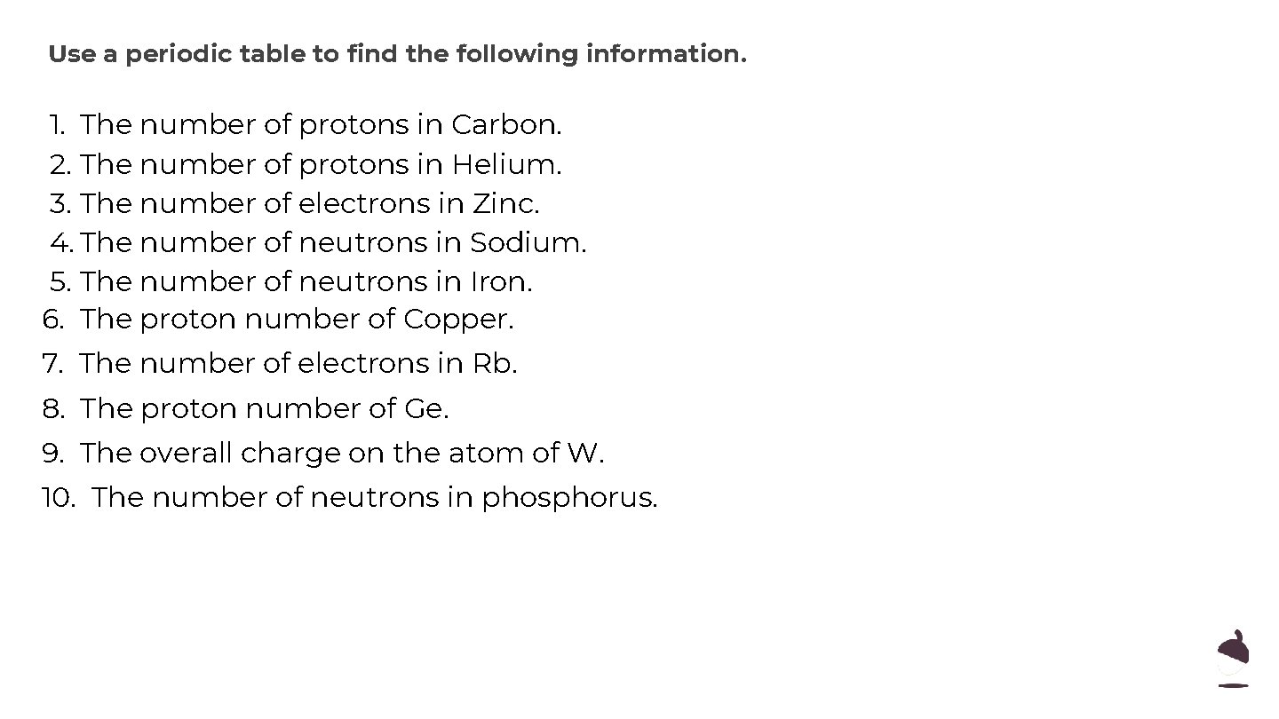 Use a periodic table to find the following information. 1. The number of protons